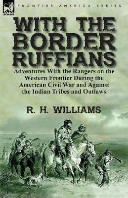 With the Border Ruffians: Adventures With the Rangers on the Western Frontier During the American Civil War and Against the Indian Tribes and Outlaws - R H Williams - cover