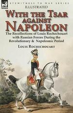 With the Tsar Against Napoleon: the Recollections of Louis Rochechouart with Russian Forces During the Revolutionary & Napoleonic Period