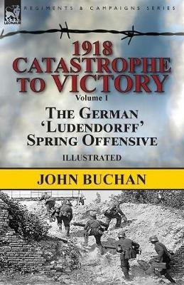 1918-Catastrophe to Victory: Volume 1-The German 'ludendorff' Spring Offensive - John Buchan - cover