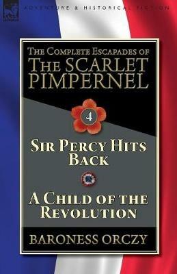 The Complete Escapades of The Scarlet Pimpernel-Volume 4: Sir Percy Hits Back & A Child of the Revolution - Baroness Orczy - cover