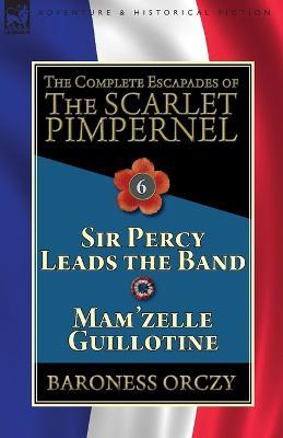 The Complete Escapades of the Scarlet Pimpernel: Volume 6-Sir Percy Leads the Band & Mam'zelle Guillotine - Baroness Orczy - cover