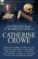 The Collected Supernatural and Weird Fiction of Catherine Crowe: Thirty-Five Short Stories of the Strange and Unusual Including the 'Evening Tales', 'The Swiss Lady's Story', The Dutch Officer's Story' and 'My Friend's Story' - Catherine Crowe - cover