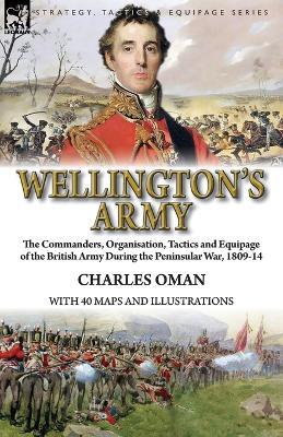 Wellington's Army: the Commanders, Organisation, Tactics and Equipage of the British Army During the Peninsular War, 1809-14 - Charles Oman - cover