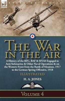 The War in the Air: Volume 4-A History of the RFC, RAF & RNAS Engaged in Anti-Submarine & Other Naval Operations & on the Western Front from the Battle of Messines, 1917 to the German Spring Offensive, 1918 - H A Jones - cover