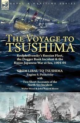 The Voyage to Tsushima: Rodjdestvensky's Russian Fleet, the Dogger Bank Incident & the Russo-Japanese War at Sea, 1904-05-From Libau to Tsushima with Two Short Accounts of the North Sea Incident - Eugene S Politovsky,Walter Wood,John Bassett Moore - cover