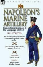 Napoleon's Marine Artillery: French Naval Gunners and the Campaign of 1813-The Recollections of Jean Louis Rieu, an Officer of the Marine Artillery with A Short History of the Marine Artillery, 1795-1815