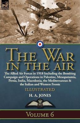 The War in the Air: Volume 6-The Allied Air Forces in 1918 Including the Bombing Campaign and Operations in Palestine, Mesopotamia, Persia, India, Macedonia, the Mediterranean & the Italian and Western Fronts - H A Jones - cover