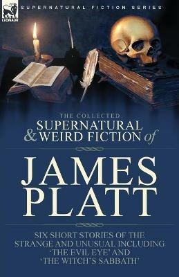 The Collected Supernatural and Weird Fiction of James Platt: Six Short Stories of the Strange and Unusual Including 'The Evil Eye' and 'The Witch's Sabbath' - James Platt - cover