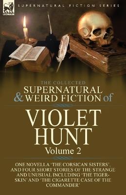 The Collected Supernatural and Weird Fiction of Violet Hunt: Volume 2: One Novella 'The Corsican Sisters', and Four Short Stories of the Strange and Unusual Including 'The Tiger-Skin' and 'The Cigarette Case of the Commander' - Violet Hunt - cover