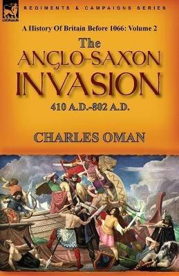 A History of Britain Before 1066: Volume 2--The Anglo-Saxon Invasion: 410 A.D.-802 A.D. - Charles Oman - cover