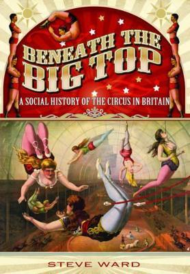 Beneath the Big Top: A Social History of the Circus in Britain - Steve Ward - cover