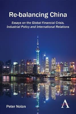 Re-balancing China: Essays on the Global Financial Crisis, Industrial Policy and International Relations - Peter Nolan - cover
