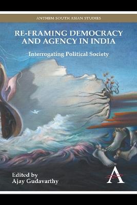 Re-framing Democracy and Agency in India: Interrogating Political Society - cover