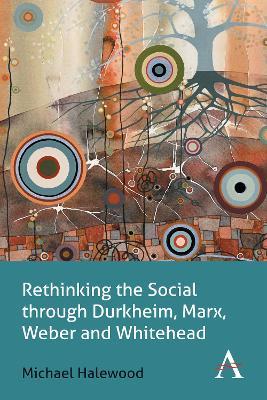 Rethinking the Social through Durkheim, Marx, Weber and Whitehead - Michael Halewood - cover