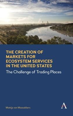The Creation of Markets for Ecosystem Services in the United States: The Challenge of Trading Places - Mattijs van Maasakkers - cover