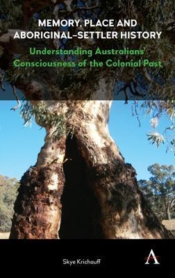 Memory, Place and Aboriginal-Settler History: Understanding Australians’ Consciousness of the Colonial Past - Skye Krichauff - cover