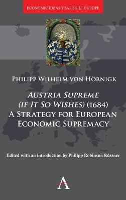 Austria Supreme (if it so Wishes) (1684): 'A Strategy for European Economic Supremacy’ - Philipp von Hörnigk - cover