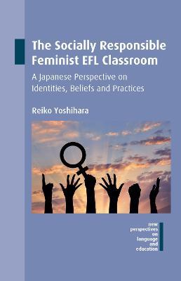 The Socially Responsible Feminist EFL Classroom: A Japanese Perspective on Identities, Beliefs and Practices - Reiko Yoshihara - cover