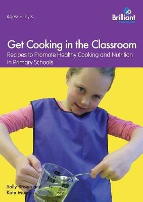 Get Cooking in the Classroom: Recipes to Promote Healthy Cooking and Nutrition in Primary Schools - Sally Brown,Kate Morris - cover