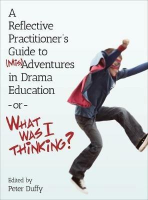 A Reflective Practitioner's Guide to (Mis)Adventures in Drama Education - or - What Was I Thinking? - cover