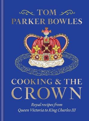 Cooking and the Crown: Royal recipes from Queen Victoria to King Charles III - Tom Parker Bowles - cover
