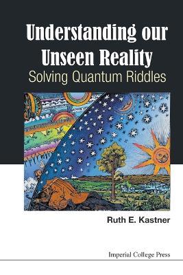 Understanding Our Unseen Reality: Solving Quantum Riddles - Ruth E Kastner - cover
