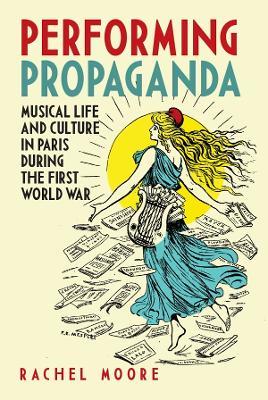 Performing Propaganda: Musical Life and Culture in Paris during the First World War - Rachel Moore - cover
