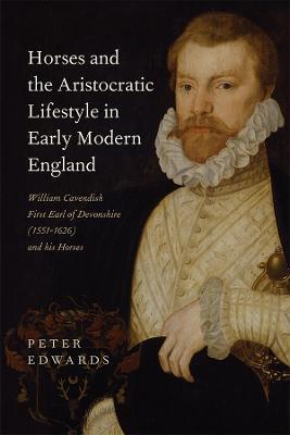 Horses and the Aristocratic Lifestyle in Early Modern England: William Cavendish, First Earl of Devonshire (1551-1626) and his Horses - Peter Edwards - cover