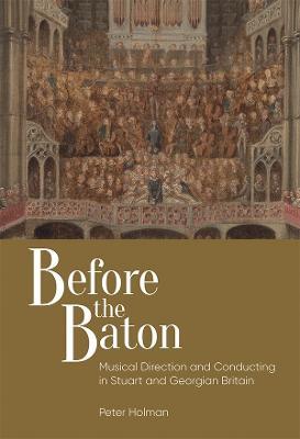 Before the Baton: Musical Direction and Conducting in Stuart and Georgian Britain - Peter Holman - cover