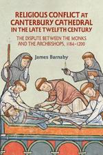 Religious Conflict at Canterbury Cathedral in the Late Twelfth Century: The Dispute between the Monks and the Archbishops, 1184-1200
