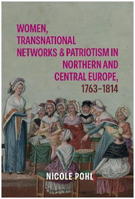 Women, Transnational Networks and Patriotism in Northern and Central Europe, 1763-1814 - Nicole Pohl - cover
