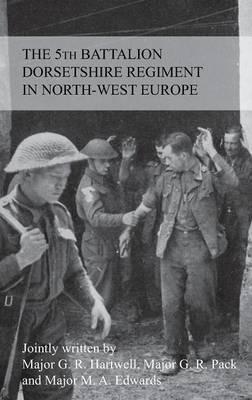 THE STORY OF THE 5th BATTALION THE DORSETSHIRE REGIMENT IN NORTH-WEST EUROPE 23RD JUNE 1944 TO 5TH MAY 1945 - G R M F Hartwell,G R Pack,M A Edwards - cover