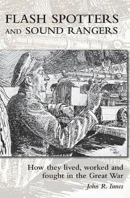 Flash Spotters and Sound Rangers: How they lived, worked and fought in the Great War - John R Innes - cover