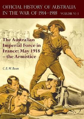 The Official History of Australia in the War of 1914-1918: Volume VI Part 1 - The Australian Imperial Force in France: May 1918 - the Armistice - C E W Bean - cover