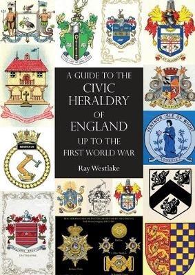 A GUIDE TO THE CIVIC HERALDRY OF ENGLAND Up to the First World War - Ray Westlake - cover