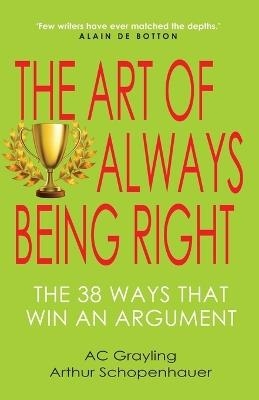 The Art of Always Being Right: The 38 Ways to Win an Argument - A C Grayling,Arthur Schopenhauer - cover