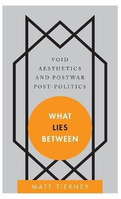 What Lies Between: Void Aesthetics and Postwar Post-Politics - Matt Tierney - cover