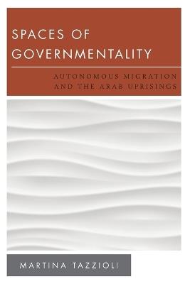 Spaces of Governmentality: Autonomous Migration and the Arab Uprisings - Martina Tazzioli - cover