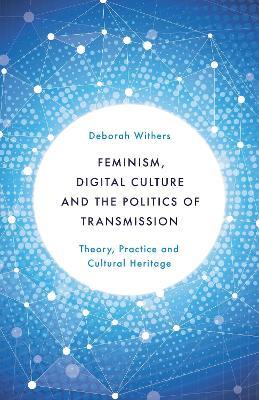 Feminism, Digital Culture and the Politics of Transmission: Theory, Practice and Cultural Heritage - Deborah Withers - cover