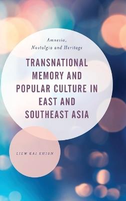 Transnational Memory and Popular Culture in East and Southeast Asia: Amnesia, Nostalgia and Heritage - Liew Kai Khiun - cover