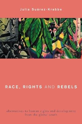 Race, Rights and Rebels: Alternatives to Human Rights and Development from the Global South - Julia Suárez-Krabbe - cover