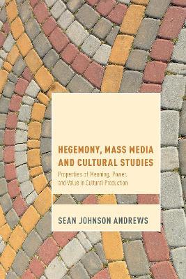 Hegemony, Mass Media and Cultural Studies: Properties of Meaning, Power, and Value in Cultural Production - Sean Johnson Andrews - cover