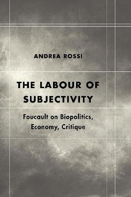 The Labour of Subjectivity: Foucault on Biopolitics, Economy, Critique - Andrea Rossi - cover