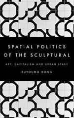 The Spatial Politics of the Sculptural: Art, Capitalism and the Urban Space