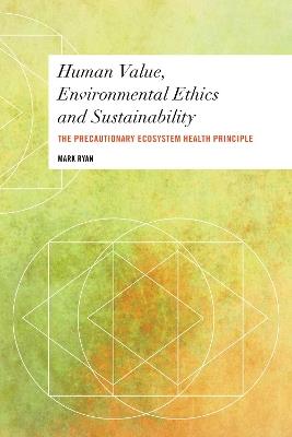 Human Value, Environmental Ethics and Sustainability: The Precautionary Ecosystem Health Principle - Mark Ryan - cover