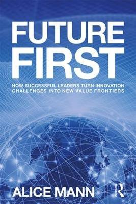 Future First: How Successful Leaders Turn Innovation Challenges into New Value Frontiers - Alice Mann - cover