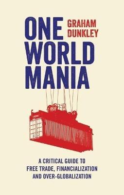 One World Mania: A Critical Guide to Free Trade, Financialization and Over-Globalization - Graham Dunkley - cover
