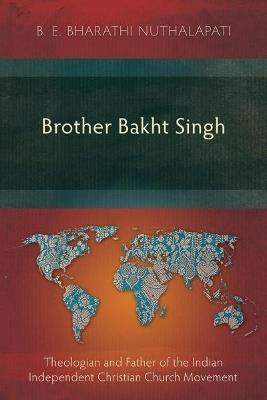 Brother Bakht Singh: Theologian and Father of the Indian Independent Christian Church Movement - B. E. Bharathi Nuthalapati - cover