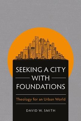 Seeking a City with Foundations: Theology for an Urban World - David W. Smith - cover