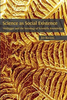 Science as Social Existence: Heidegger and the Sociology of Scientific Knowledge - Jeff Kochan - cover